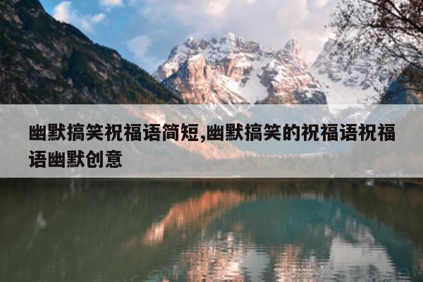 幽默搞笑祝福语简短,幽默搞笑的祝福语祝福语幽默创意