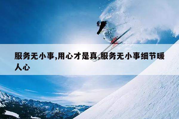 服务无小事,用心才是真,服务无小事细节暖人心