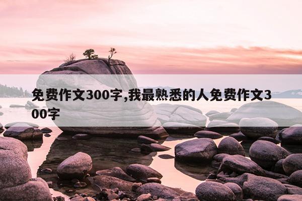 免费作文300字,我最熟悉的人免费作文300字