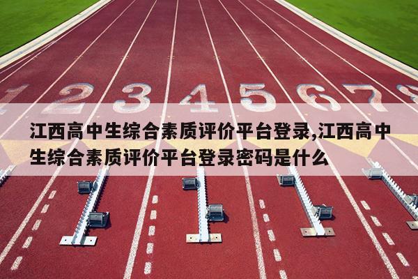 江西高中生综合素质评价平台登录,江西高中生综合素质评价平台登录密码是什么