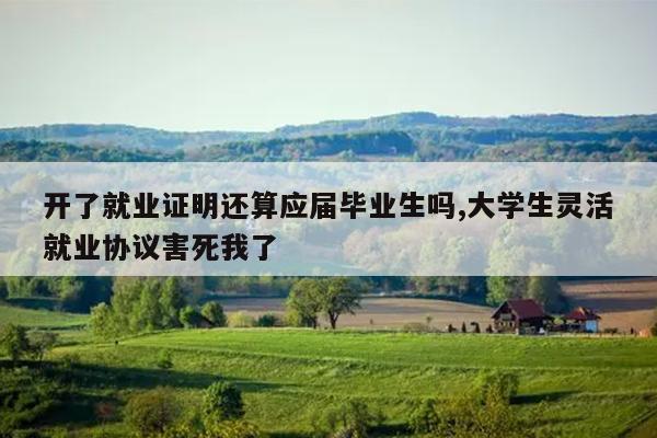 开了就业证明还算应届毕业生吗,大学生灵活就业协议害死我了