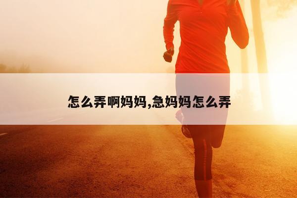 怎么弄啊妈妈,急妈妈怎么弄