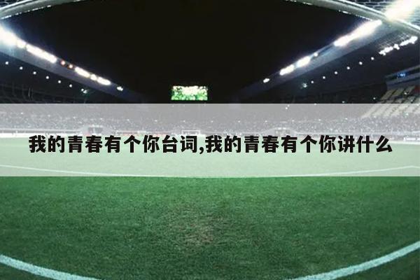 我的青春有个你台词,我的青春有个你讲什么