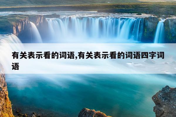 有关表示看的词语,有关表示看的词语四字词语