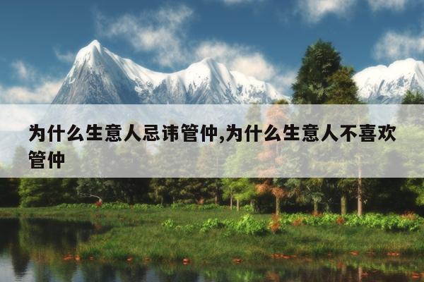 为什么生意人忌讳管仲,为什么生意人不喜欢管仲