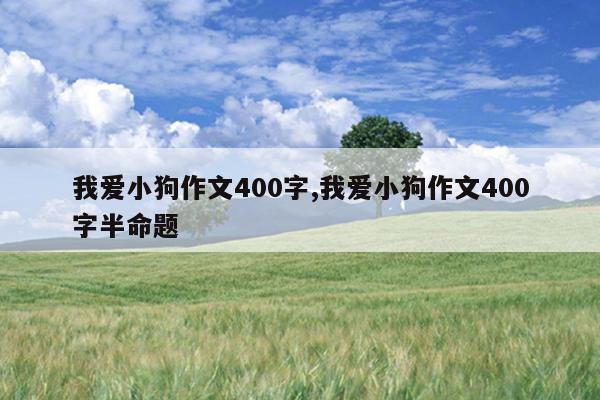 我爱小狗作文400字,我爱小狗作文400字半命题