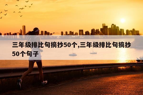三年级排比句摘抄50个,三年级排比句摘抄50个句子