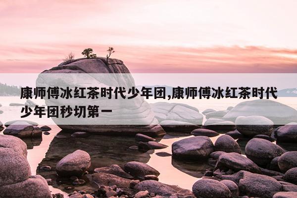 康师傅冰红茶时代少年团,康师傅冰红茶时代少年团秒切第一