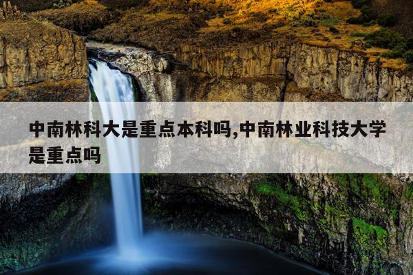 中南林科大是重点本科吗,中南林业科技大学是重点吗