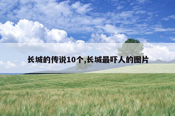 长城的传说10个,长城最吓人的图片