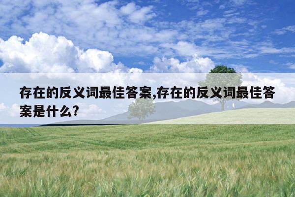 存在的反义词最佳答案,存在的反义词最佳答案是什么?
