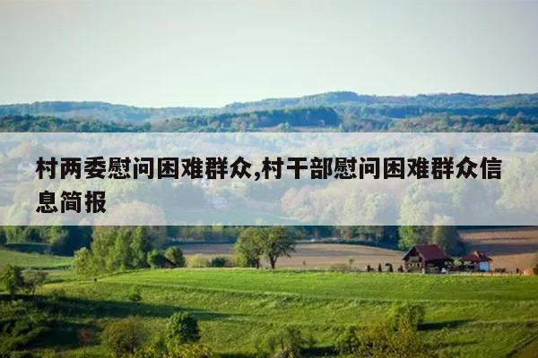 村两委慰问困难群众,村干部慰问困难群众信息简报