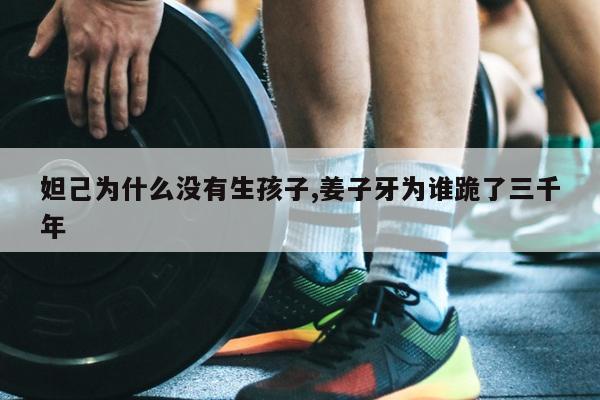 妲己为什么没有生孩子,姜子牙为谁跪了三千年