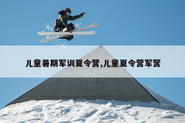 儿童暑期军训夏令营,儿童夏令营军营