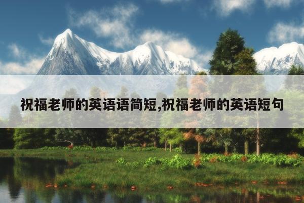 祝福老师的英语语简短,祝福老师的英语短句