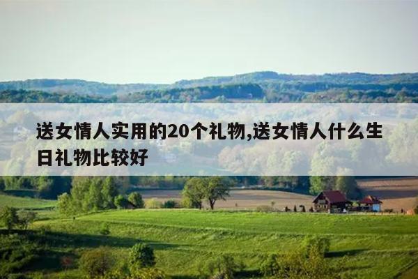 送女情人实用的20个礼物,送女情人什么生日礼物比较好
