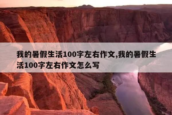 我的暑假生活100字左右作文,我的暑假生活100字左右作文怎么写