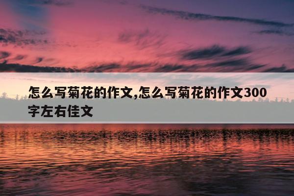 怎么写菊花的作文,怎么写菊花的作文300字左右佳文