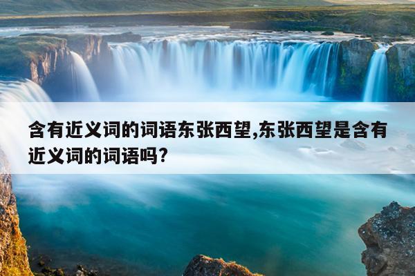 含有近义词的词语东张西望,东张西望是含有近义词的词语吗?