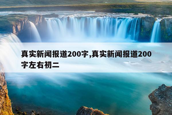 真实新闻报道200字,真实新闻报道200字左右初二