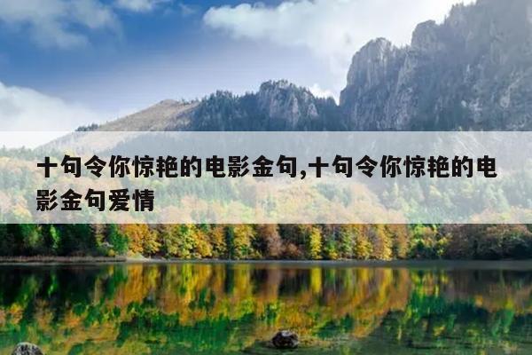 十句令你惊艳的电影金句,十句令你惊艳的电影金句爱情