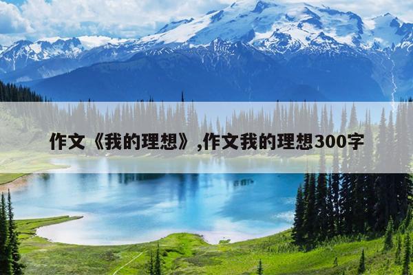 作文《我的理想》,作文我的理想300字