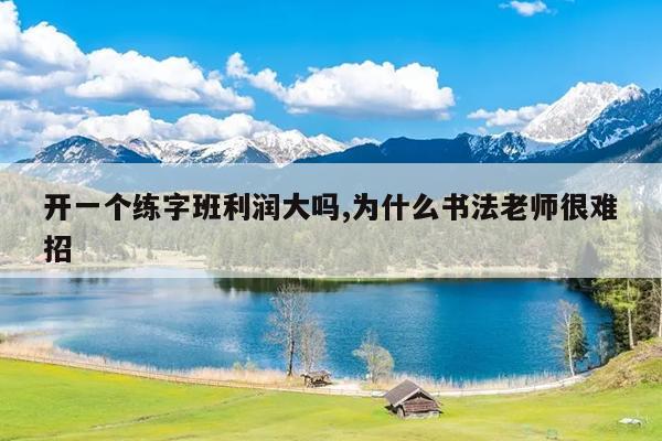 开一个练字班利润大吗,为什么书法老师很难招