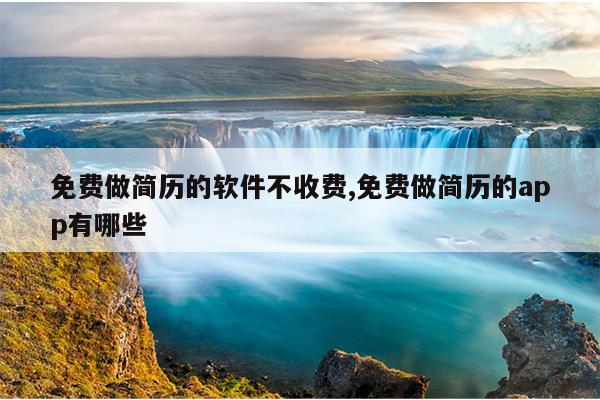 免费做简历的软件不收费,免费做简历的app有哪些