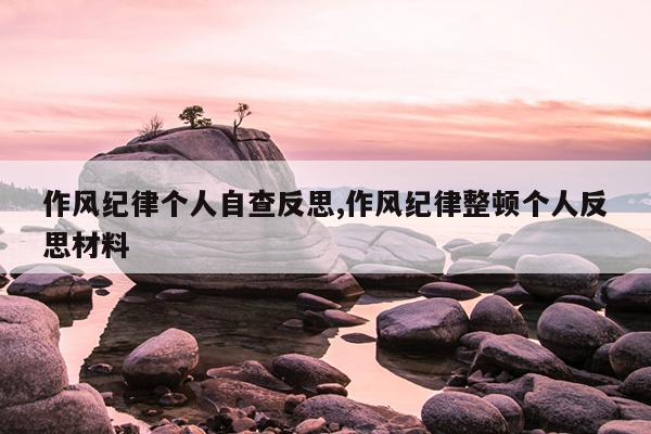 作风纪律个人自查反思,作风纪律整顿个人反思材料