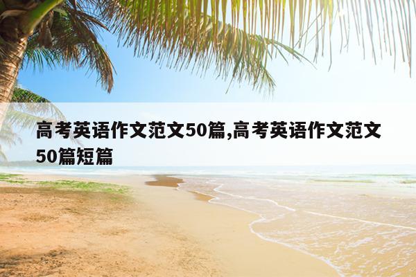 高考英语作文范文50篇,高考英语作文范文50篇短篇
