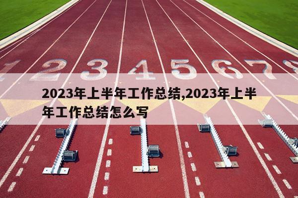 2023年上半年工作总结,2023年上半年工作总结怎么写