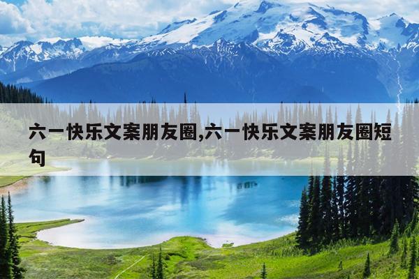 六一快乐文案朋友圈,六一快乐文案朋友圈短句