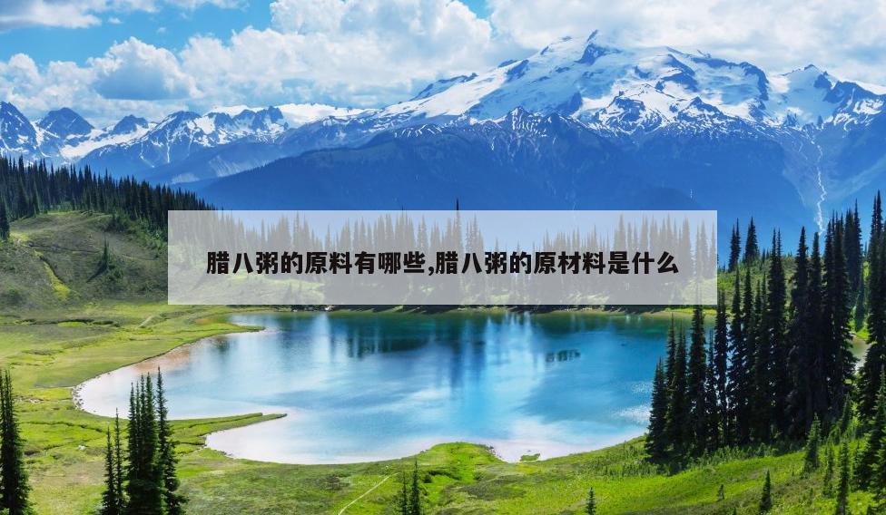 腊八粥的原料有哪些,腊八粥的原材料是什么