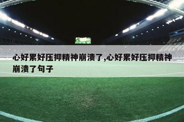 心好累好压抑精神崩溃了,心好累好压抑精神崩溃了句子