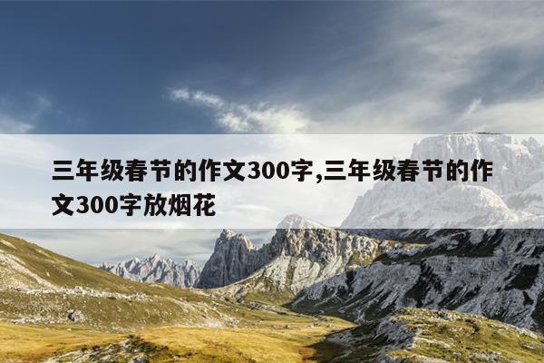 三年级春节的作文300字,三年级春节的作文300字放烟花