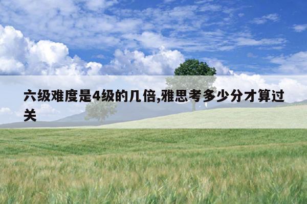 六级难度是4级的几倍,雅思考多少分才算过关