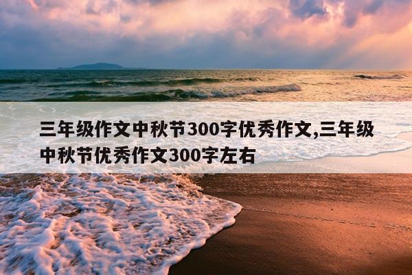 三年级作文中秋节300字优秀作文,三年级中秋节优秀作文300字左右