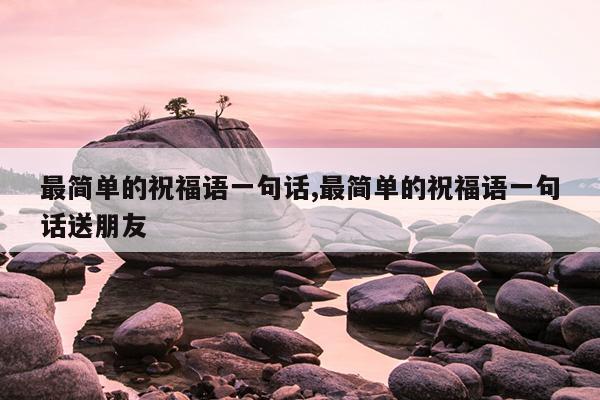 最简单的祝福语一句话,最简单的祝福语一句话送朋友