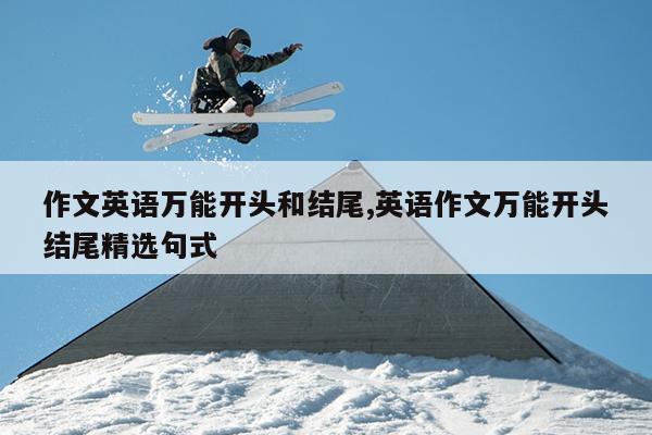 作文英语万能开头和结尾,英语作文万能开头结尾精选句式