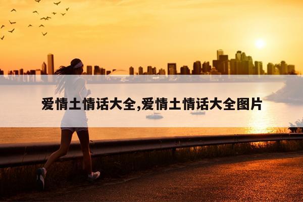 爱情土情话大全,爱情土情话大全图片