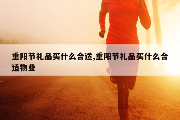 重阳节礼品买什么合适,重阳节礼品买什么合适物业