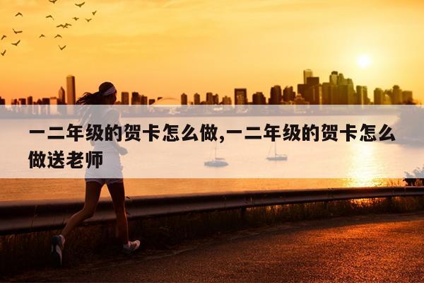 一二年级的贺卡怎么做,一二年级的贺卡怎么做送老师