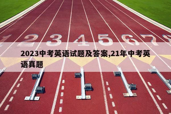 2023中考英语试题及答案,21年中考英语真题