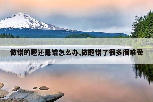 做错的题还是错怎么办,做题错了很多很难受