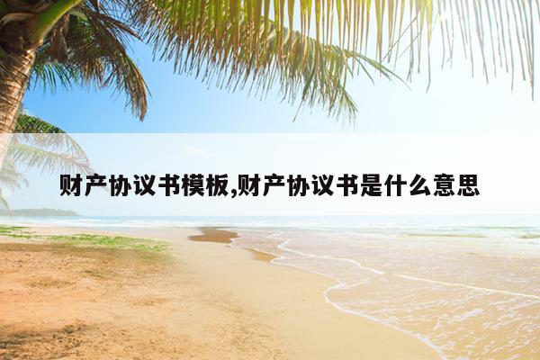 财产协议书模板,财产协议书是什么意思