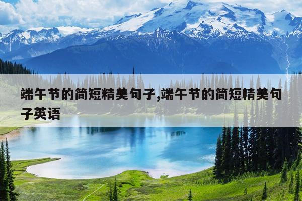 端午节的简短精美句子,端午节的简短精美句子英语