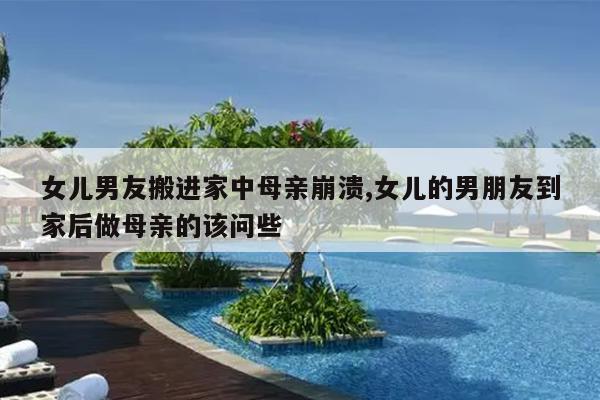 女儿男友搬进家中母亲崩溃,女儿的男朋友到家后做母亲的该问些