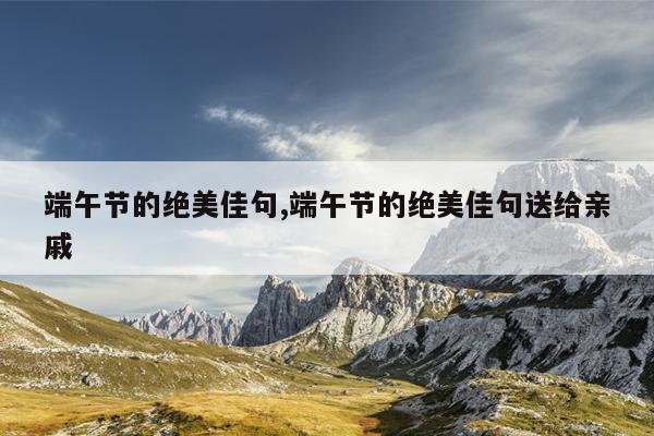 端午节的绝美佳句,端午节的绝美佳句送给亲戚