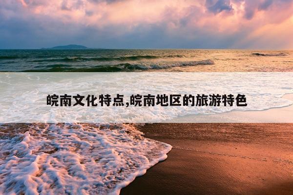皖南文化特点,皖南地区的旅游特色