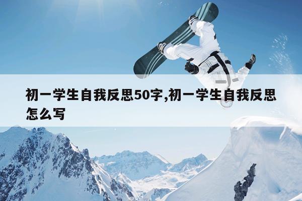 初一学生自我反思50字,初一学生自我反思怎么写